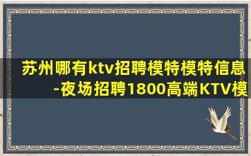 苏州哪有ktv招聘模特模特信息-夜场招聘1800高端KTV模