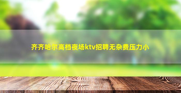 齐齐哈尔高档夜场ktv招聘无杂费压力小